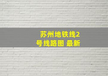 苏州地铁线2号线路图 最新